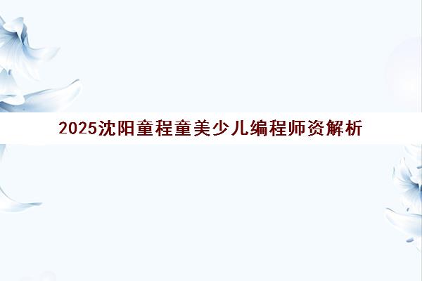 2025沈阳童程童美少儿编程师资解析 前五机构实力一览