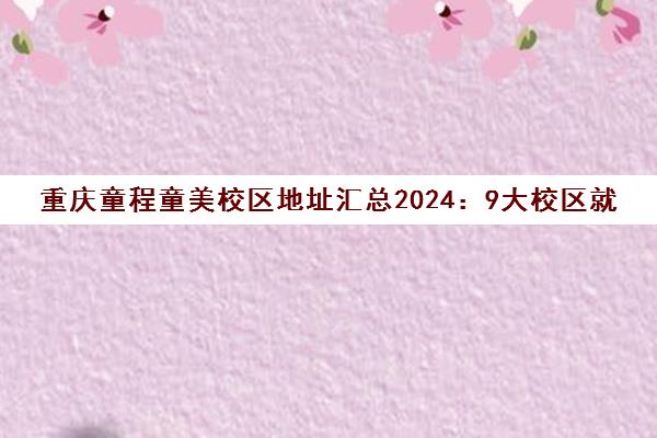 重庆童程童美校区地址汇总2024 9大校区就近选择 重庆童程童美校区地址汇总2024 9大校区就近选择