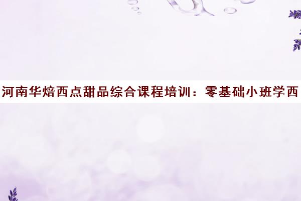 河南华焙西点甜品综合课程培训 零基础小班学西点与法式甜品