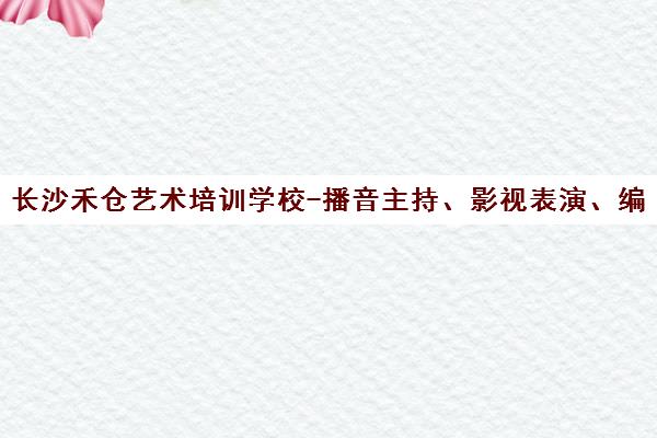 长沙禾仓艺术培训学校-播音主持、影视表演、编导摄影艺考培训 长沙禾仓艺术培训学校-播音主持、影视表演、编导摄影艺考培训