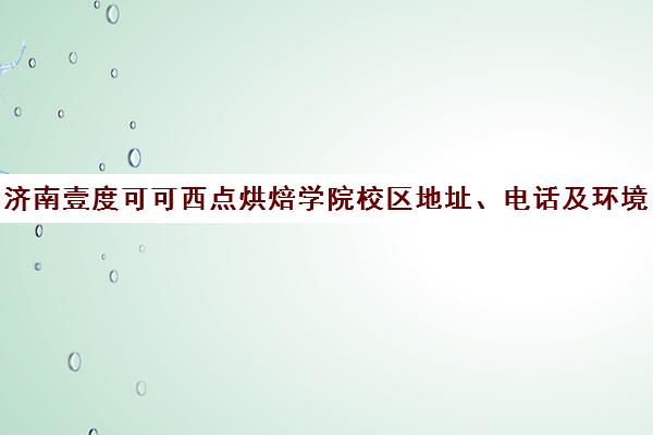 济南壹度可可西点烘焙学院校区地址、电话及环境介绍