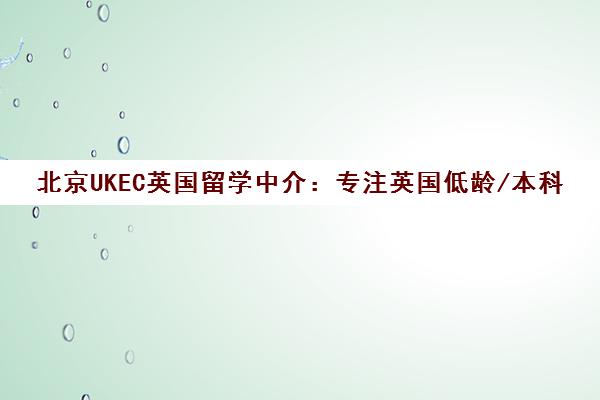 北京UKEC英国留学中介 专注英国低龄/本科/硕士一站式申请服务