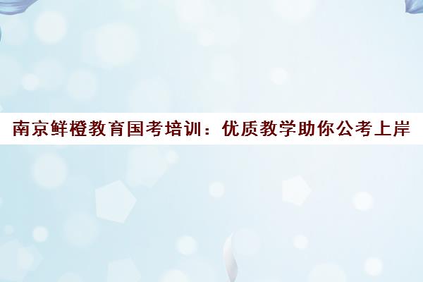南京鲜橙教育国考培训 优质教学助你公考上岸