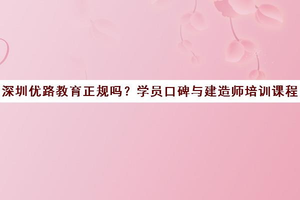 深圳优路教育正规吗？学员口碑与建造师培训课程解析