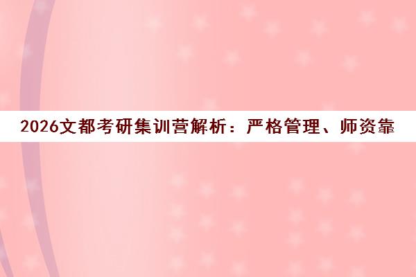 2026文都考研集训营解析 严格管理、师资靠谱 值得选择吗?