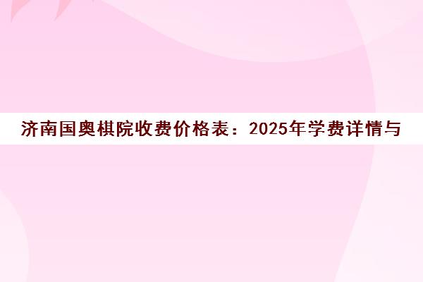 济南国奥棋院收费价格表 2025年学费详情与教学质量解析 济南国奥棋院收费价格表 2025年学费详情与教学质量解析