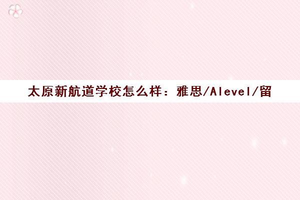 太原新航道学校怎么样 雅思/Alevel/留学申请口碑评价