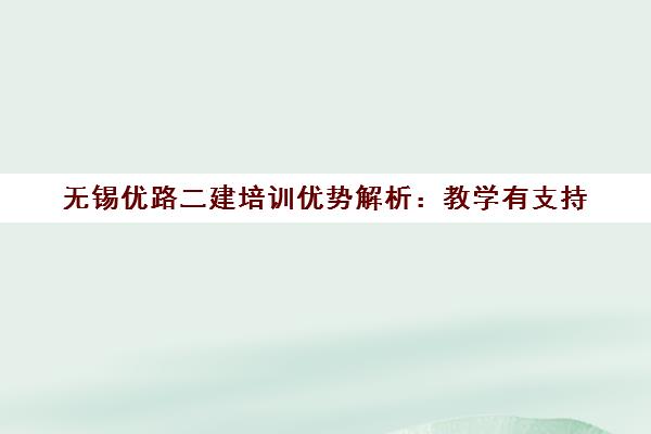 无锡优路二建培训优势解析 教学有支持 学习见效果