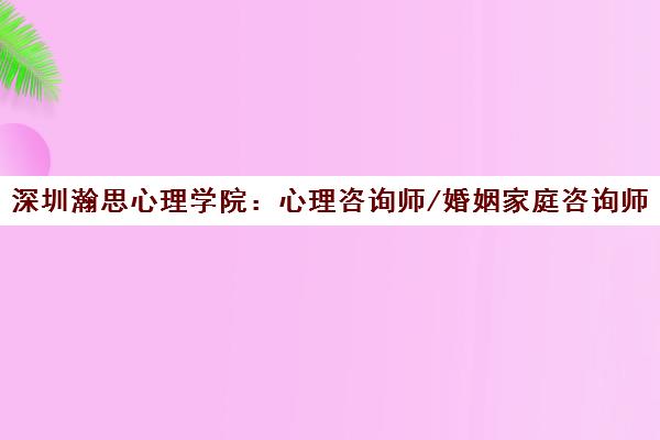 深圳瀚思心理学院 心理咨询师/婚姻家庭咨询师培训与考证报名