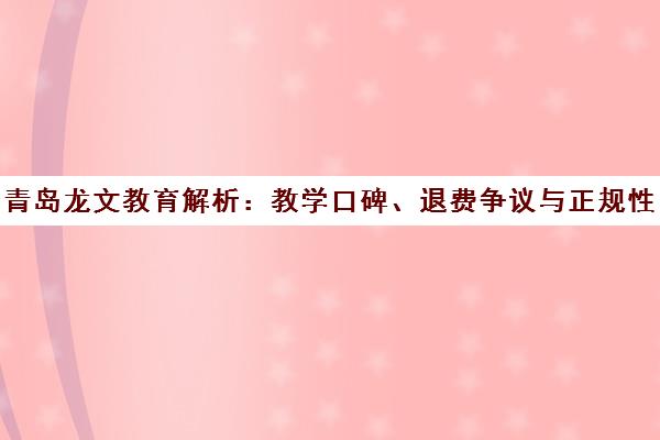 青岛龙文教育解析 教学口碑、退费争议与正规性探讨