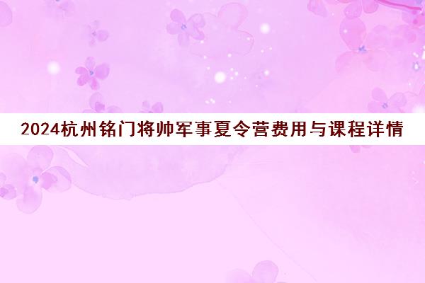 2024杭州铭门将帅军事夏令营费用与课程详情 2024杭州铭门将帅军事夏令营费用与课程详情