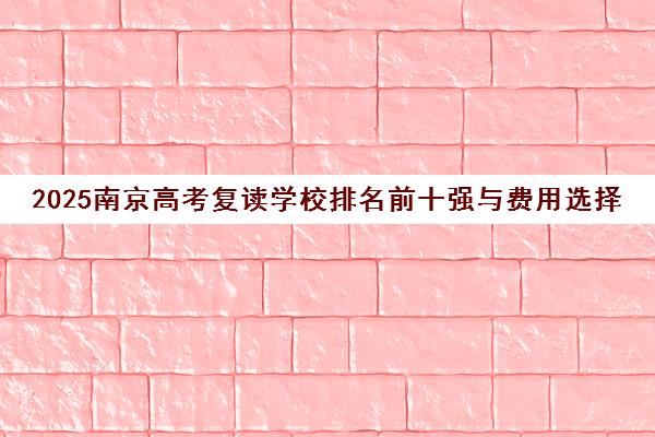2025南京高考复读学校排名前十强与费用选择指南