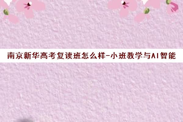 南京新华高考复读班怎么样-小班教学与AI智能授课