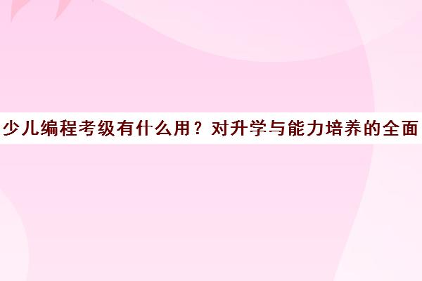 少儿编程考级有什么用?对升学与能力培养的全面解析 少儿编程考级有什么用?对升学与能力培养的全面解析
