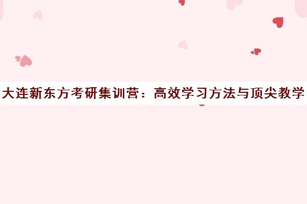 大连新东方考研集训营 高效学习方法与顶尖教学 成就考研梦想