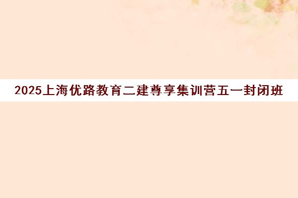 2025上海优路教育二建尊享集训营五一封闭班考前冲刺