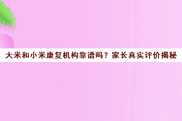 大米和小米康复机构靠谱吗?家长真实评价揭秘 效果获赞