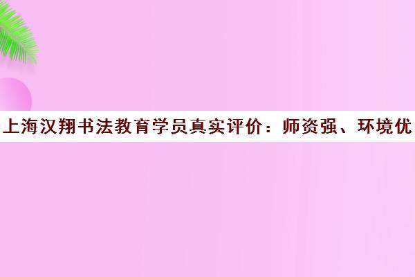 上海汉翔书法教育学员真实评价 师资强、环境优 口碑怎么样？