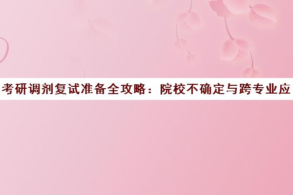 考研调剂复试准备全攻略 院校不确定与跨专业应对策略