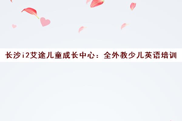 长沙i2艾途儿童成长中心 全外教少儿英语培训 快乐学做双语小达人