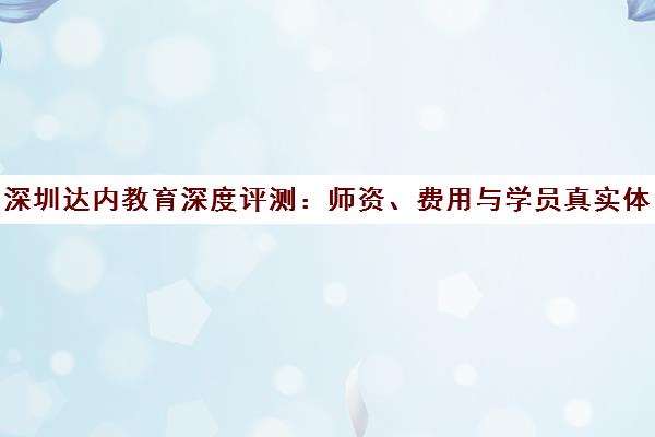 深圳达内教育深度评测 师资、费用与学员真实体验全解析
