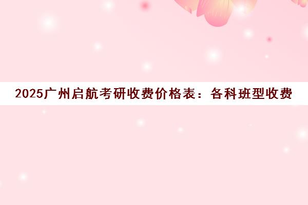 2025广州启航考研收费价格表 各科班型收费标准一览