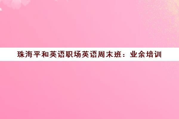 珠海平和英语职场英语周末班 业余培训 提升商务英语技能