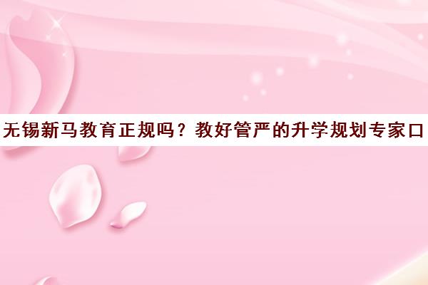 无锡新马教育正规吗?教好管严的升学规划专家口碑揭秘