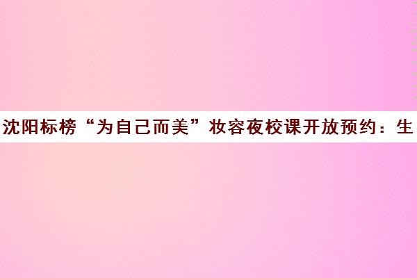 沈阳标榜“为自己而美”妆容夜校课开放预约 生活妆+场合妆