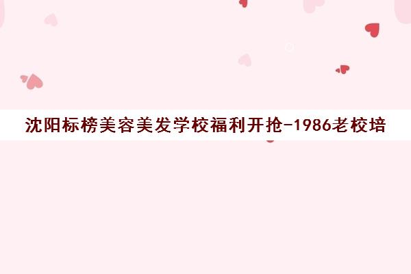沈阳标榜美容美发学校福利开抢-1986老校培训课程钜惠