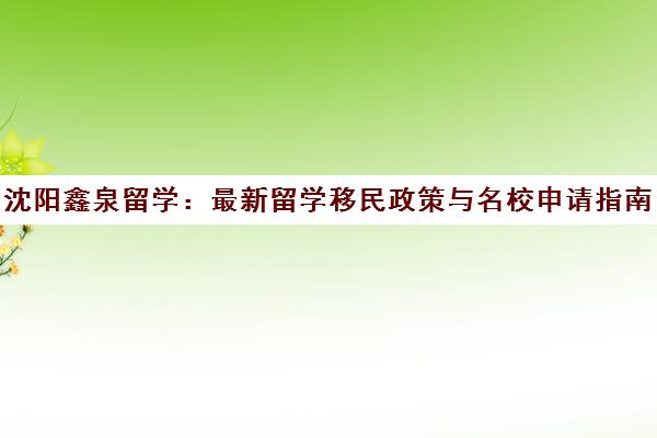 沈阳鑫泉留学 最新留学移民政策与名校申请指南