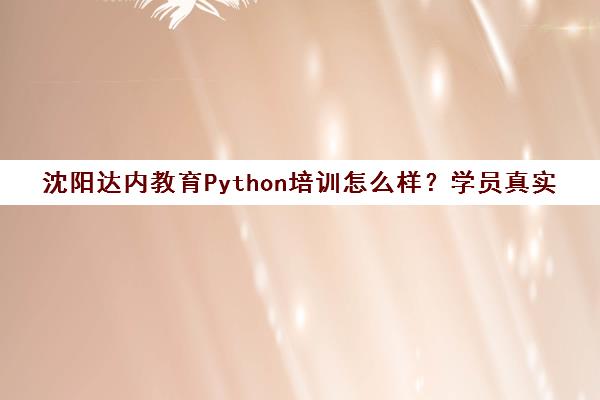 沈阳达内教育Python培训怎么样?学员真实评价与口碑分析