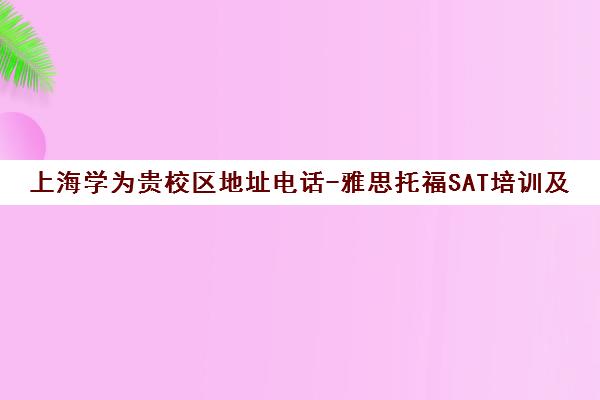 上海学为贵校区地址电话-雅思托福SAT培训及留学申请服务