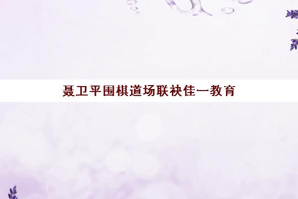 聂卫平围棋道场联袂佳一教育 推进围棋素质教育进校园