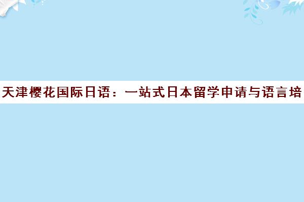 天津樱花国际日语 一站式日本留学申请与语言培训课程