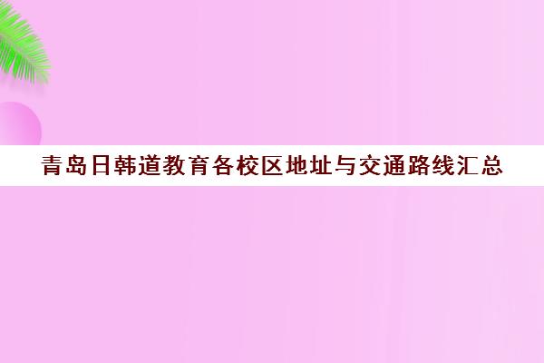 青岛日韩道教育各校区地址与交通路线汇总 青岛日韩道教育各校区地址与交通路线汇总