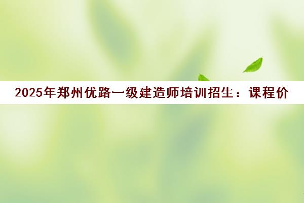 2025年郑州优路一级建造师培训招生 课程价格、地址电话全览