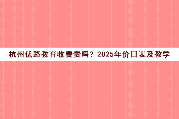 杭州优路教育收费贵吗?2025年价目表及教学评价