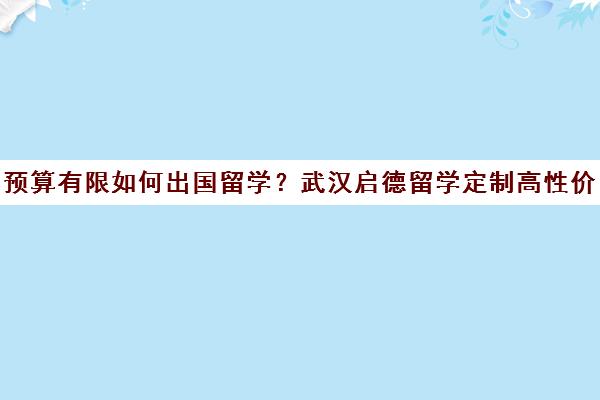 预算有限如何出国留学？武汉启德留学定制高性价比方案
