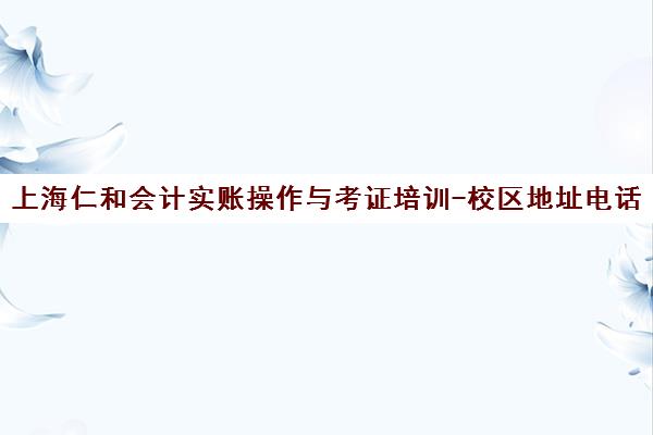 上海仁和会计实账操作与考证培训-校区地址电话汇总 上海仁和会计实账操作与考证培训-校区地址电话汇总