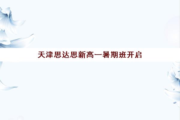 天津思达思新高一暑期班开启 1对1定制助力初升高衔接