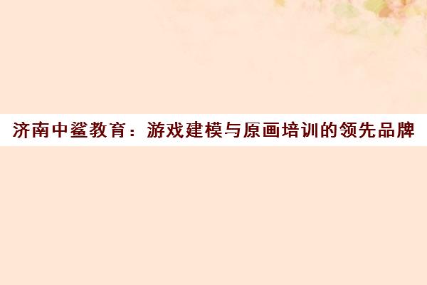 济南中鲨教育 游戏建模与原画培训的领先品牌