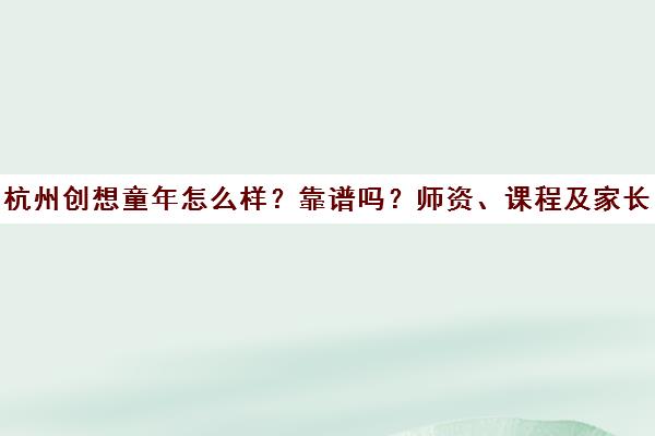 杭州创想童年怎么样?靠谱吗?师资、课程及家长口碑全解析