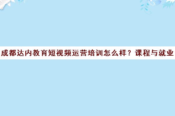 成都达内教育短视频运营培训怎么样?课程与就业全解析