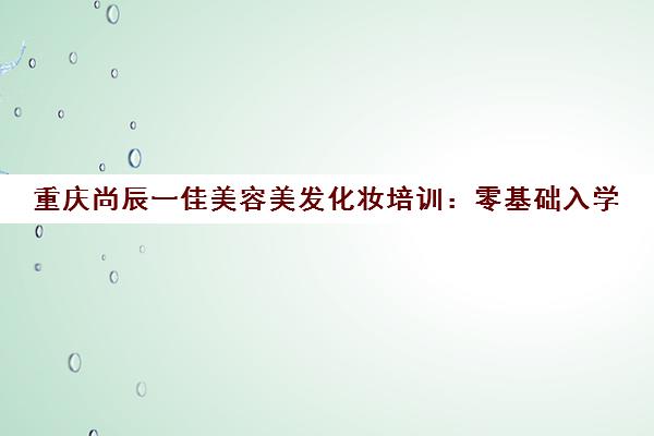 重庆尚辰一佳美容美发化妆培训 零基础入学 小班授课