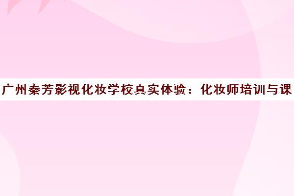 广州秦芳影视化妆学校真实体验 化妆师培训与课程评价