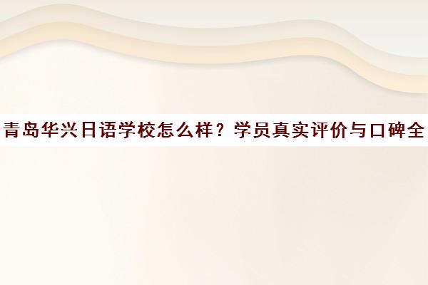 青岛华兴日语学校怎么样?学员真实评价与口碑全解析