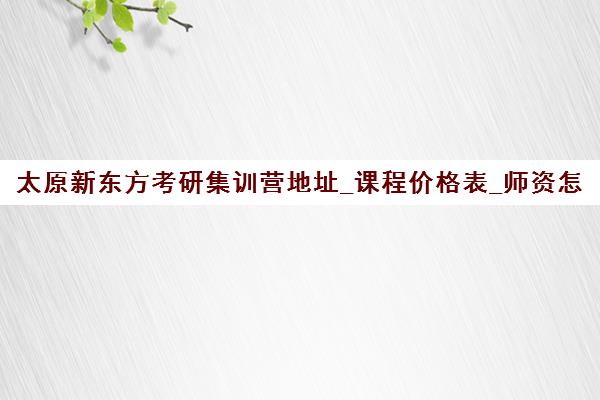 太原新东方考研集训营地址_课程价格表_师资怎么样