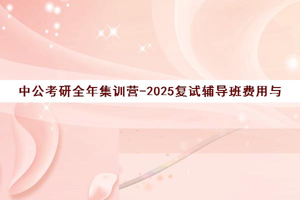 中公考研全年集训营-2025复试辅导班费用与备考规划指南