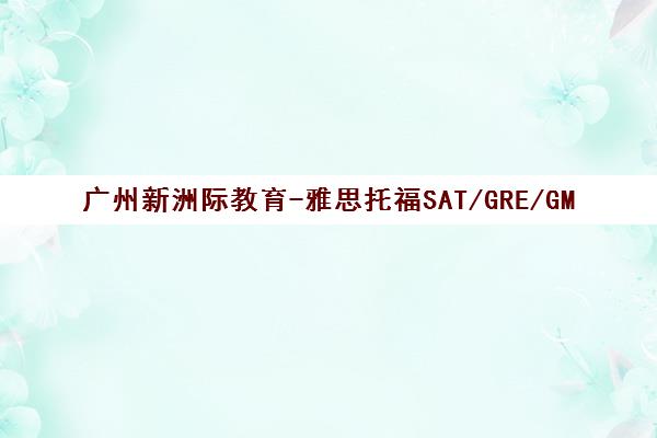 广州新洲际教育-雅思托福SAT/GRE/GMAT出国留学培训旗舰机构